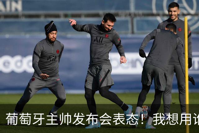 葡萄牙主帅发布会表态！我想用谁就征召谁，执教原则绝不妥协
