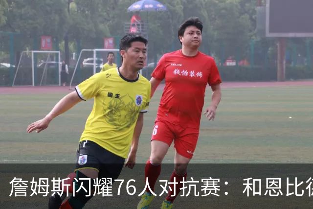 詹姆斯闪耀76人对抗赛：和恩比德配合非常棒
