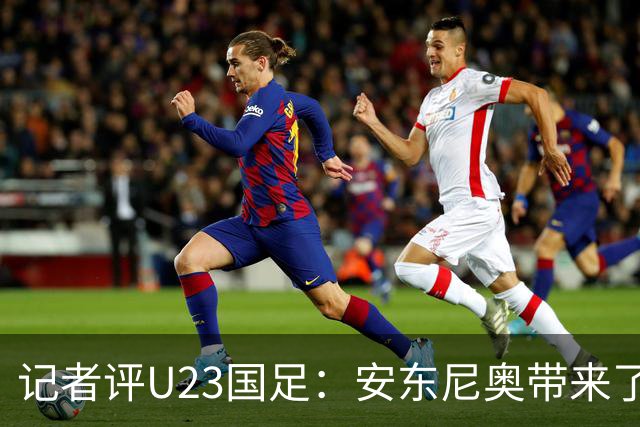 记者评U23国足：安东尼奥带来了显著变化和提升，具备稳定性