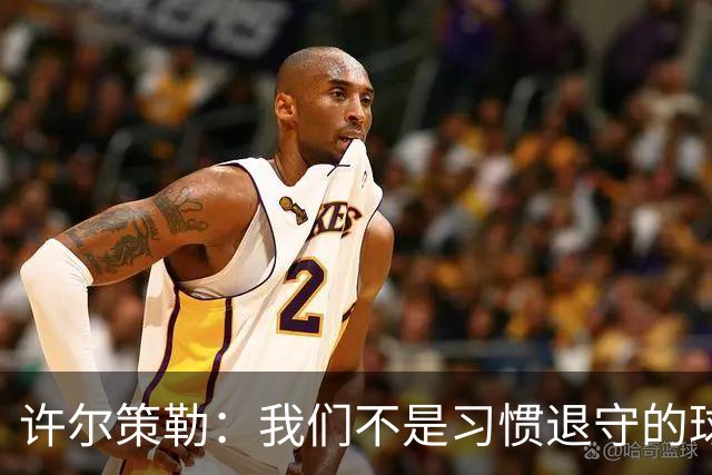 许尔策勒：我们不是习惯退守的球队，我们希望有球权有进球