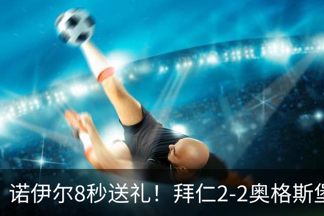 诺伊尔8秒送礼！拜仁2-2奥格斯堡三球被吹