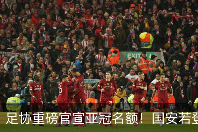 足协重磅官宣亚冠名额！国安若登顶足协杯，联赛亚军争夺格局或将彻底改写