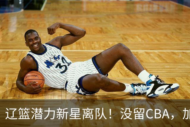 辽篮潜力新星离队！没留CBA，加盟NBL球队，身披2号球衣，未来可期