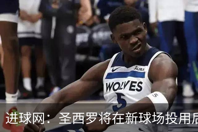 进球网：圣西罗将在新球场投用后拆除 6万张座椅将出售或送给球迷