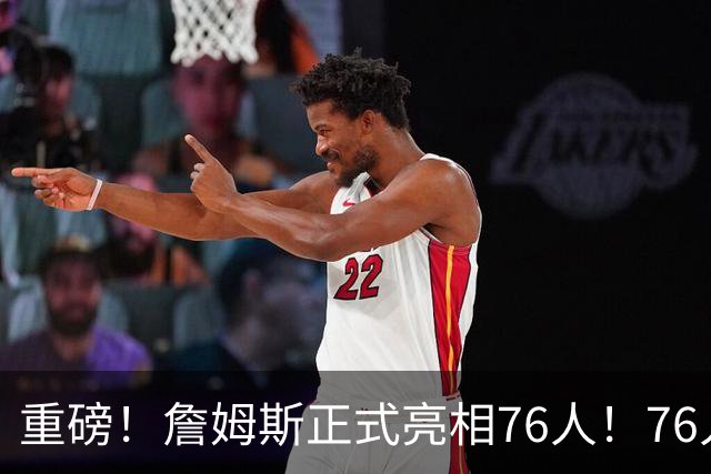 重磅！詹姆斯正式亮相76人！76人也打破常规……