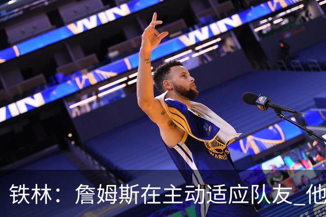 铁林：詹姆斯在主动适应队友 他的打法让身边每个人都感到舒服