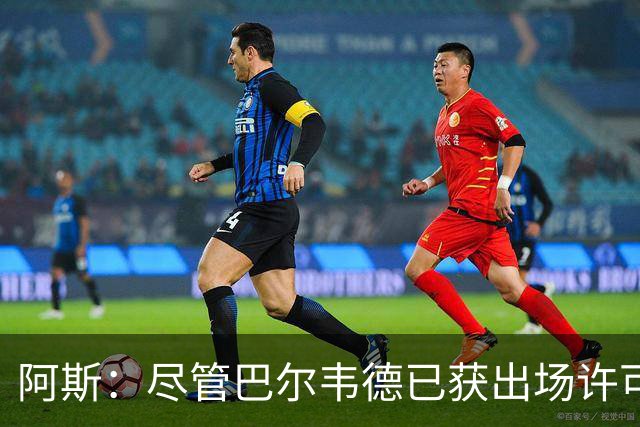 阿斯：尽管巴尔韦德已获出场许可，但对阵黄潜能否首发还存在疑虑