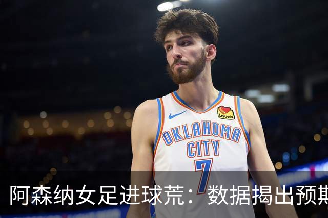 阿森纳女足进球荒：数据揭出预期进球长期不达标