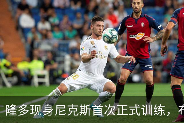 隆多现身尼克斯首次正式训练，布伦森：他是我小时候的偶像