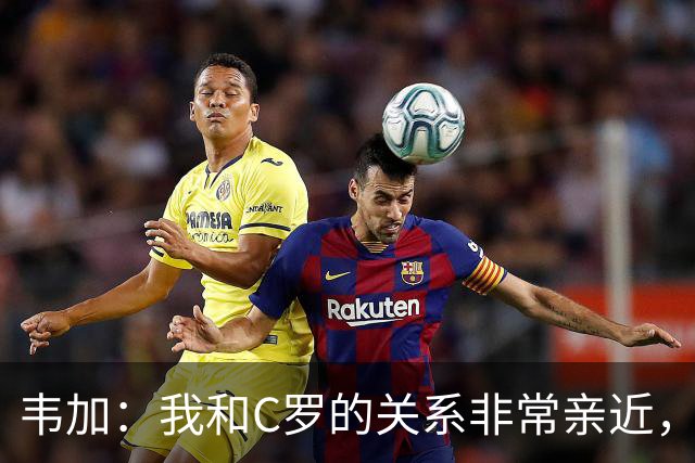 韦加：我和C罗的关系非常亲近，但有人告诉我不能谈论这个话题
