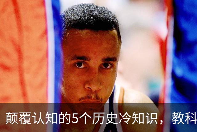 颠覆认知的5个历史冷知识，教科书几乎不会讲