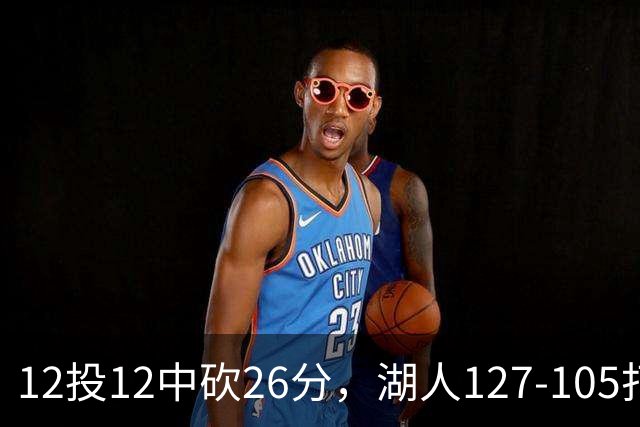 12投12中砍26分，湖人127-105打崩勇士