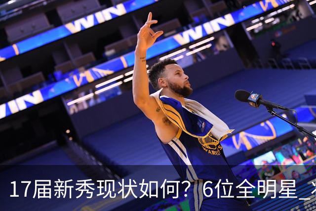 17届新秀现状如何？6位全明星 状元榜眼实属可惜 一人已离世