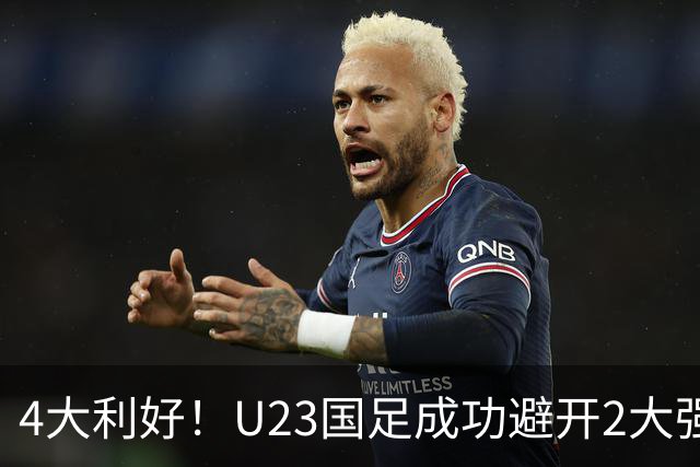 4大利好！U23国足成功避开2大强敌：有望复制U23亚洲杯奇迹