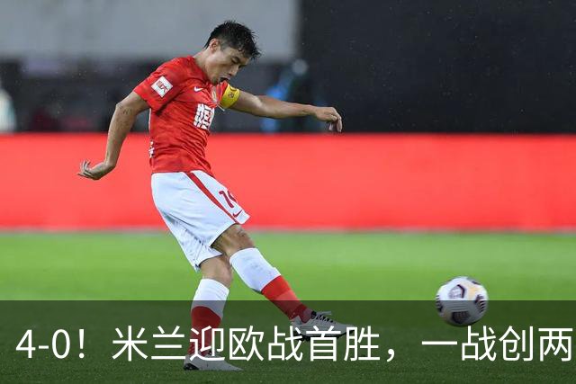 4-0！米兰迎欧战首胜，一战创两大纪录，19岁天才上演帽子戏法！
