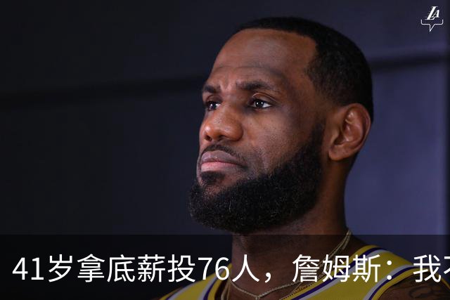 41岁拿底薪投76人，詹姆斯：我不是来输球的