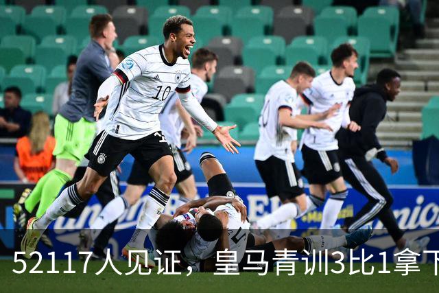 52117人见证，皇马青训3比1拿下首座洲际杯