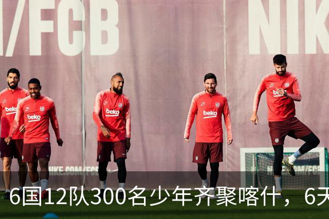 6国12队300名少年齐聚喀什，6天要踢26场