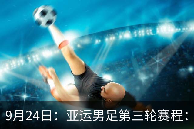 9月24日：亚运男足第三轮赛程：中国PK阿联酋，伊朗PK朝鲜