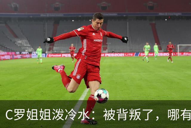 C罗姐姐泼冷水：被背叛了，哪有那么容易回头