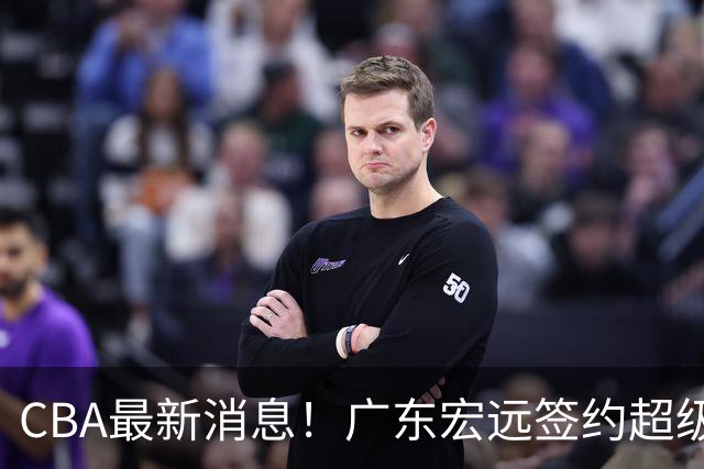 CBA最新消息！广东宏远签约超级后卫，朱俊龙或第一阶段报销