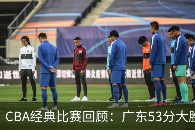 CBA经典比赛回顾：广东53分大胜广厦取得十连胜