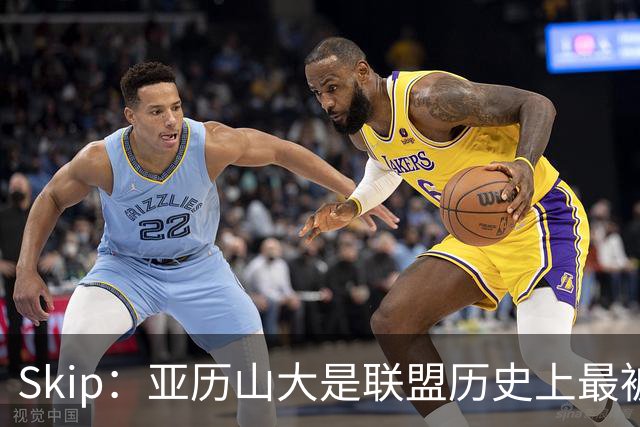 Skip：亚历山大是联盟历史上最被低估和不受尊重的超级巨星