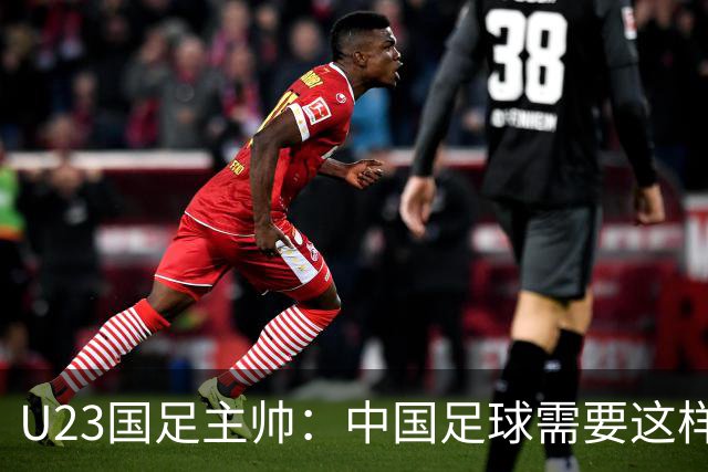U23国足主帅：中国足球需要这样的欢乐 面对韩国全力以赴
