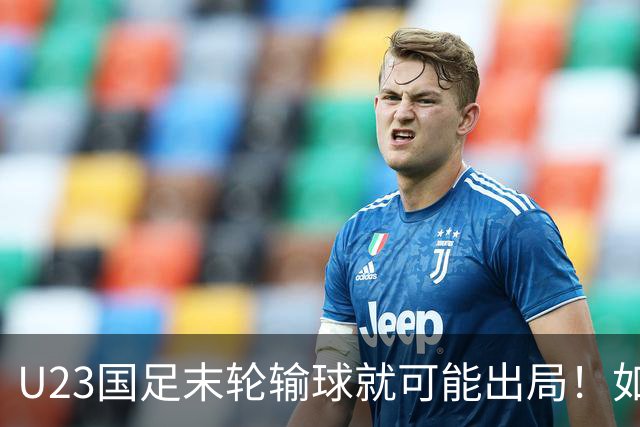 U23国足末轮输球就可能出局！如果打平对手，就将稳稳出线