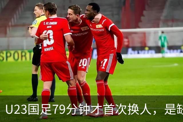 U23国足79分钟才首次换人，是缺人还是体系保守？